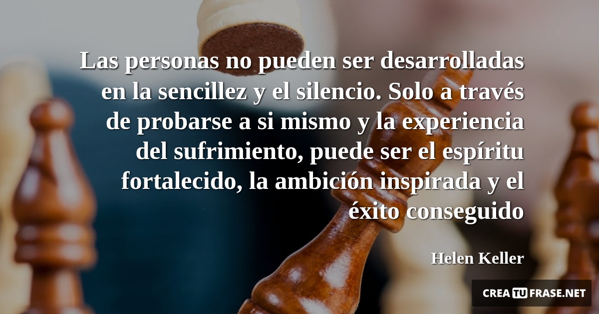 Frases sobre el Éxito - Las personas no pueden ser desarrolladas en la sencillez y el silencio. Solo a través de probarse a si mismo y la experiencia del sufrimiento, puede ser el espíritu fortalecido, la ambición inspirada y el éxito conseguido