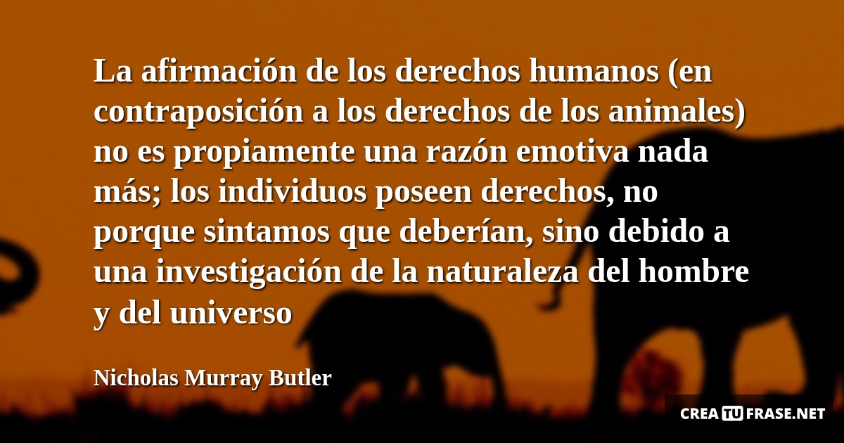 Frases de Animales - La afirmación de los derechos humanos (en contraposición a los derechos de los animales) no es propiamente una razón emotiva nada más; los individuos poseen derechos, no porque sintamos que deberían, sino debido a una investigación de la naturaleza del hombre y del universo