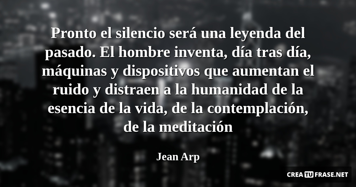 Frases de la Vida - Pronto el silencio será una leyenda del pasado. El hombre inventa, día tras día, máquinas y dispositivos que aumentan el ruido y distraen a la humanidad de la esencia de la vida, de la contemplación, de la meditación