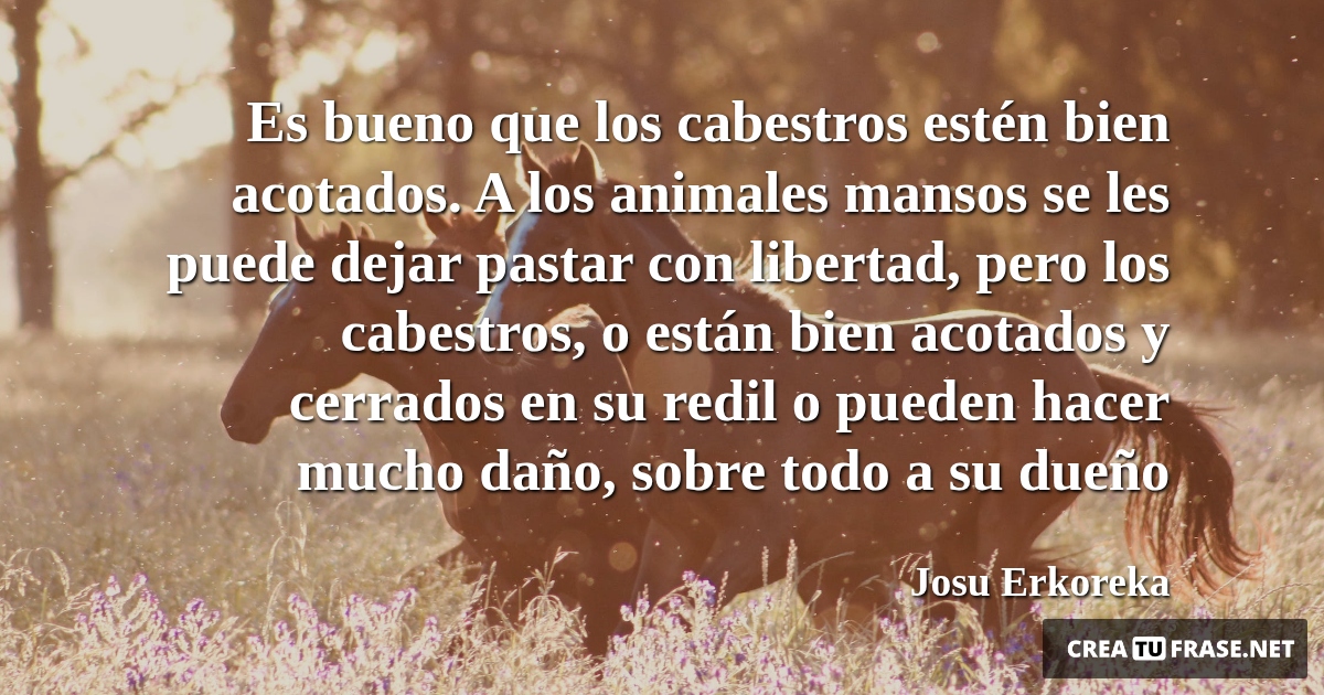 Frases de Animales - Es bueno que los cabestros estén bien acotados. A los animales mansos se les puede dejar pastar con libertad, pero los cabestros, o están bien acotados y cerrados en su redil o pueden hacer mucho daño, sobre todo a su dueño