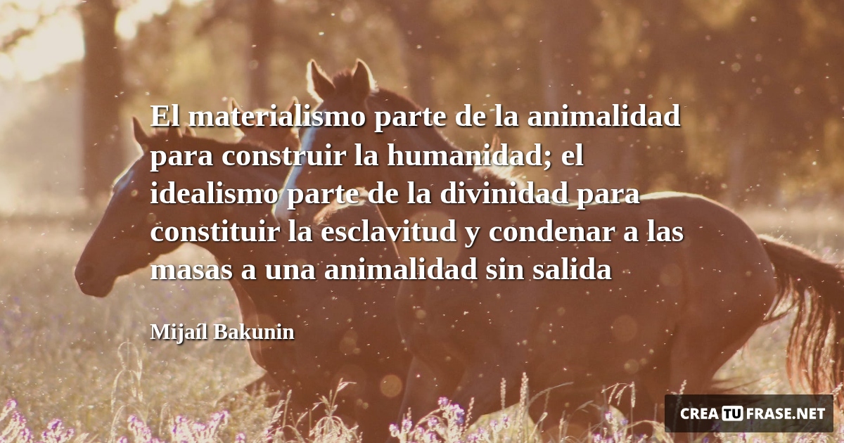 Frases de Animales - El materialismo parte de la animalidad para construir la humanidad; el idealismo parte de la divinidad para constituir la esclavitud y condenar a las masas a una animalidad sin salida