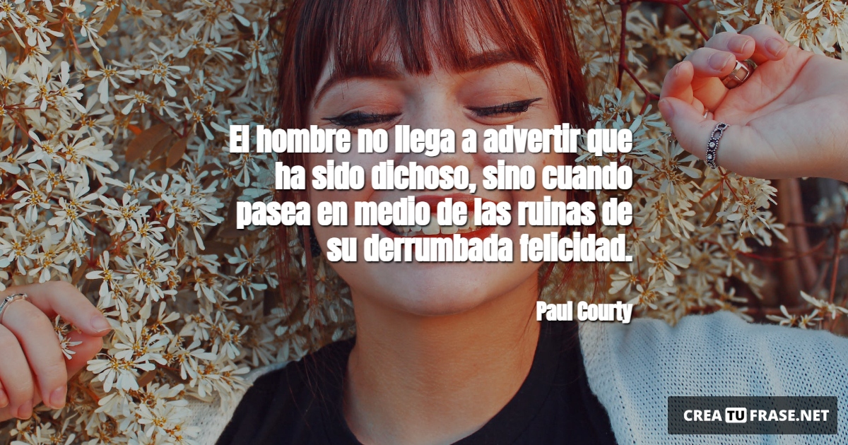 Frases de Alegría - El hombre no llega a advertir que ha sido dichoso, sino cuando pasea en medio de las ruinas de su derrumbada felicidad.