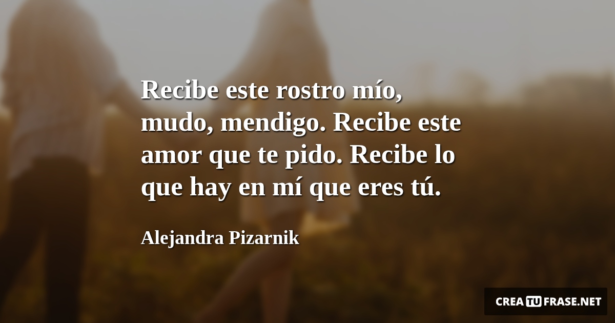 Frases de Amor - Recibe este rostro mío, mudo, mendigo. Recibe este amor que te pido. Recibe lo que hay en mí que eres tú.