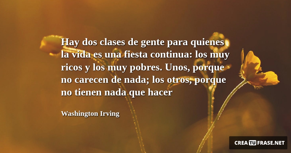 Frases de la Vida - Hay dos clases de gente para quienes la vida es una fiesta continua: los muy ricos y los muy pobres. Unos, porque no carecen de nada; los otros, porque no tienen nada que hacer