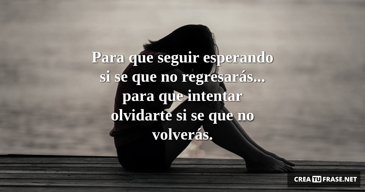 Frases de Desamor - Para que seguir esperando si se que no regresarás... para que intentar olvidarte si se que no volverás.