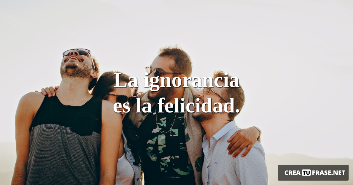 Frases de Alegría - La ignorancia es la felicidad.