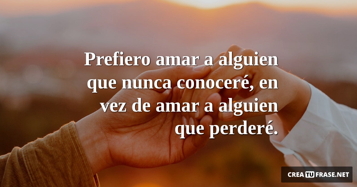 Frases de Amor - Prefiero amar a alguien que nunca conoceré, en vez de amar a alguien que perderé.