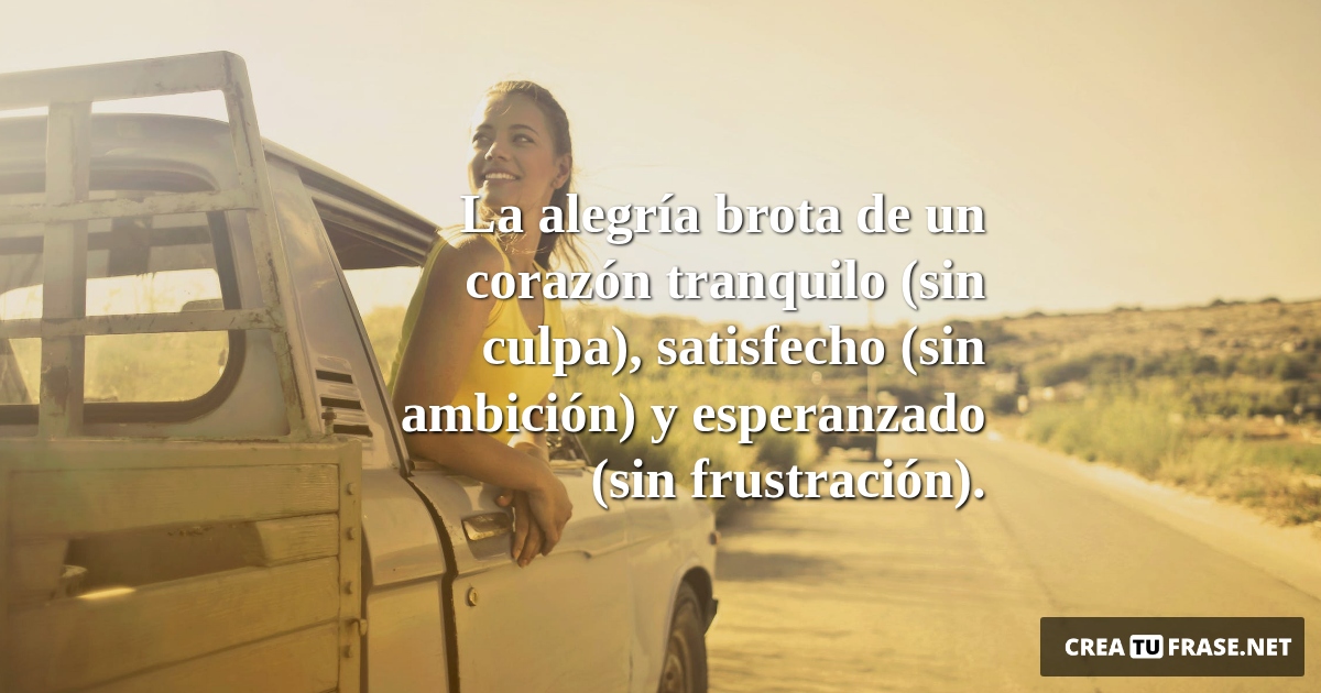 Frases de Alegría - La alegría brota de un corazón tranquilo (sin culpa), satisfecho (sin ambición) y esperanzado (sin frustración).