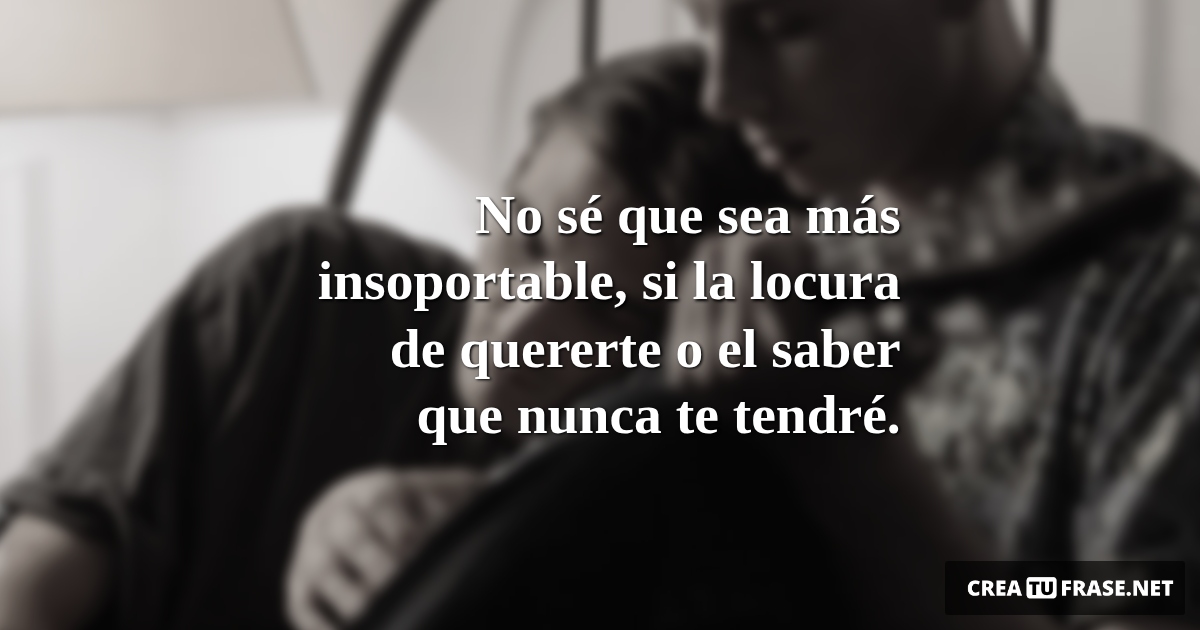 Frases de Amor - No sé que sea más insoportable, si la locura de quererte o el saber que nunca te tendré.