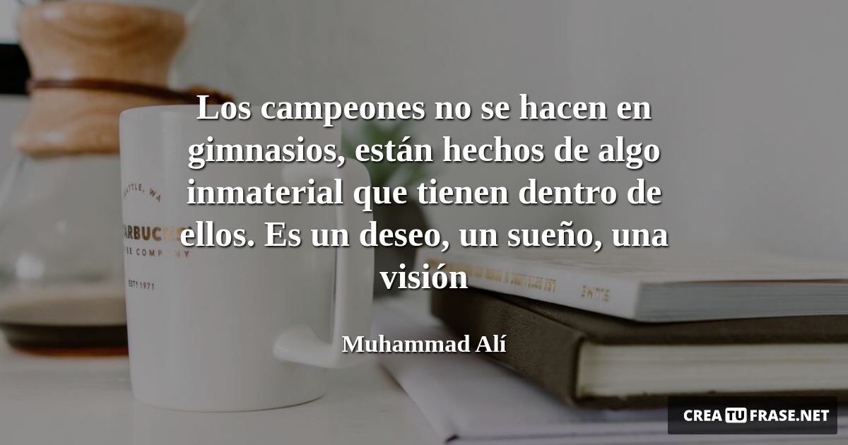 Frases de Motivacion - Los campeones no se hacen en gimnasios, están hechos de algo inmaterial que tienen dentro de ellos. Es un deseo, un sueño, una visión