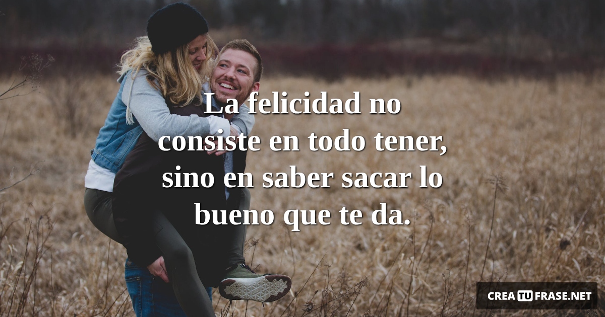 Frases de Alegría - La felicidad no consiste en todo tener, sino en saber sacar lo bueno que te da.