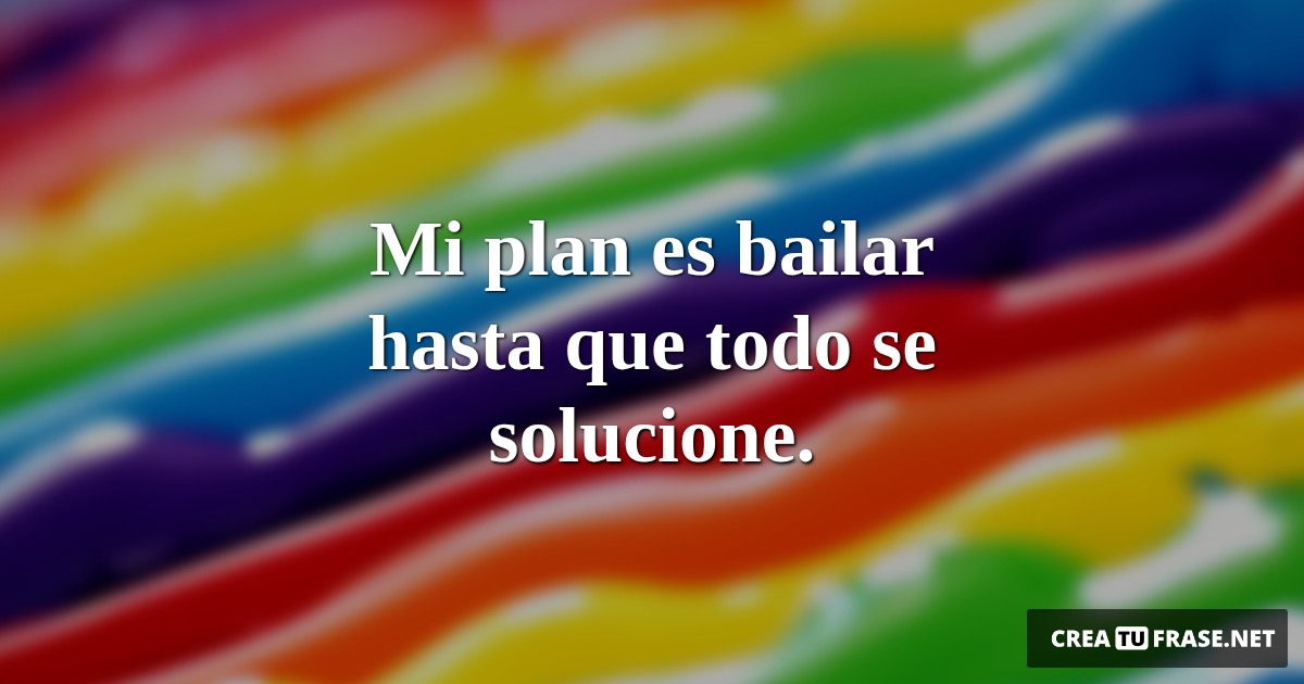 Frases de Alegría - Mi plan es bailar hasta que todo se solucione.