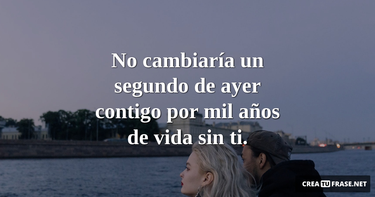 Frases de Amor - No cambiaría un segundo de ayer contigo por mil años de vida sin ti.