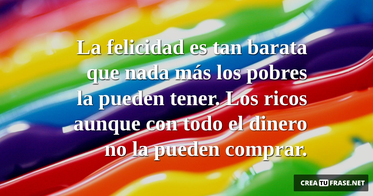 Frases de Alegría - La felicidad es tan barata que nada más los pobres la pueden tener. Los ricos aunque con todo el dinero no la pueden comprar.