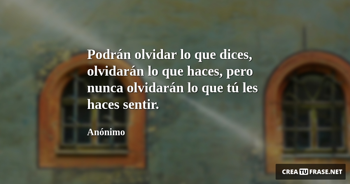 Frases sobre Pensamientos - Podrán olvidar lo que dices, olvidarán lo que haces, pero nunca olvidarán lo que tú les haces sentir.