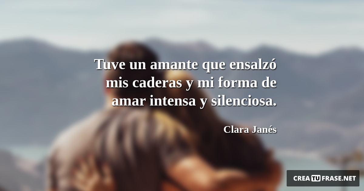 Frases de Amor - Tuve un amante que ensalzó mis caderas y mi forma de amar intensa y silenciosa.