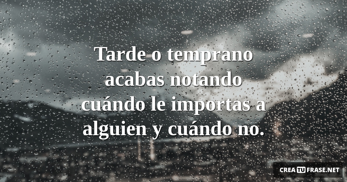 Frases de Desamor - Tarde o temprano acabas notando cuándo le importas a alguien y cuándo no.