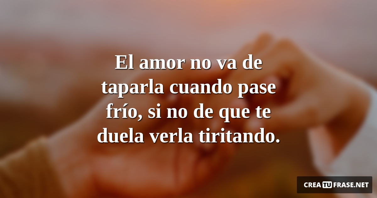 Frases de Amor - El amor no va de taparla cuando pase frío, si no de que te duela verla tiritando.