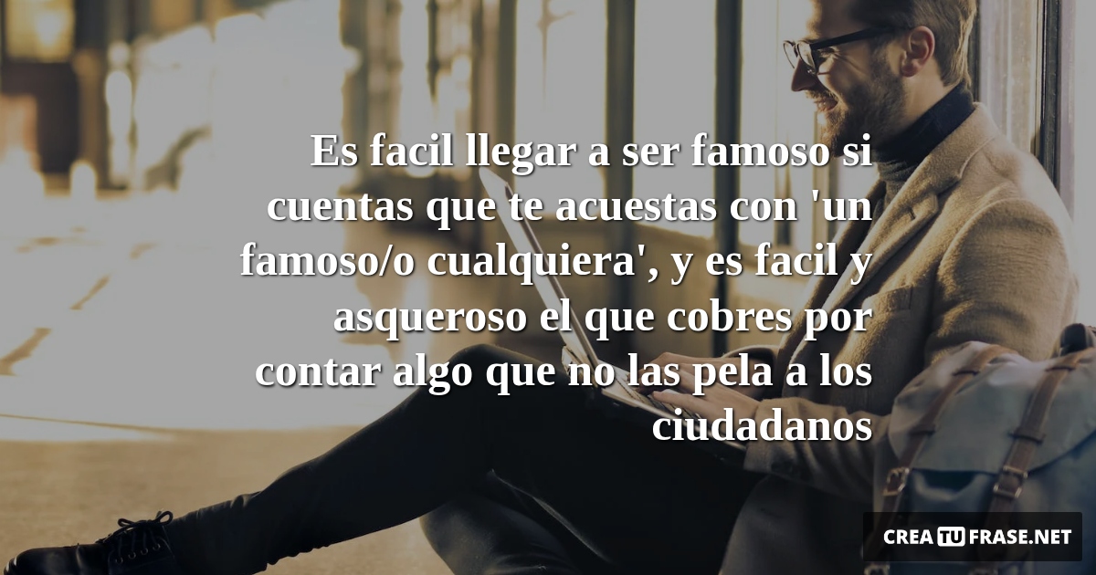 Frases sobre el Éxito - Es facil llegar a ser famoso si cuentas que te acuestas con 'un famoso/o cualquiera', y es facil y asqueroso el que cobres por contar algo que no las pela a los ciudadanos