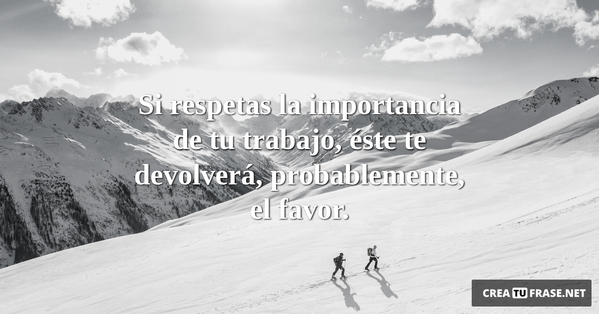 Frases de Motivacion - Si respetas la importancia de tu trabajo, éste te devolverá, probablemente, el favor.