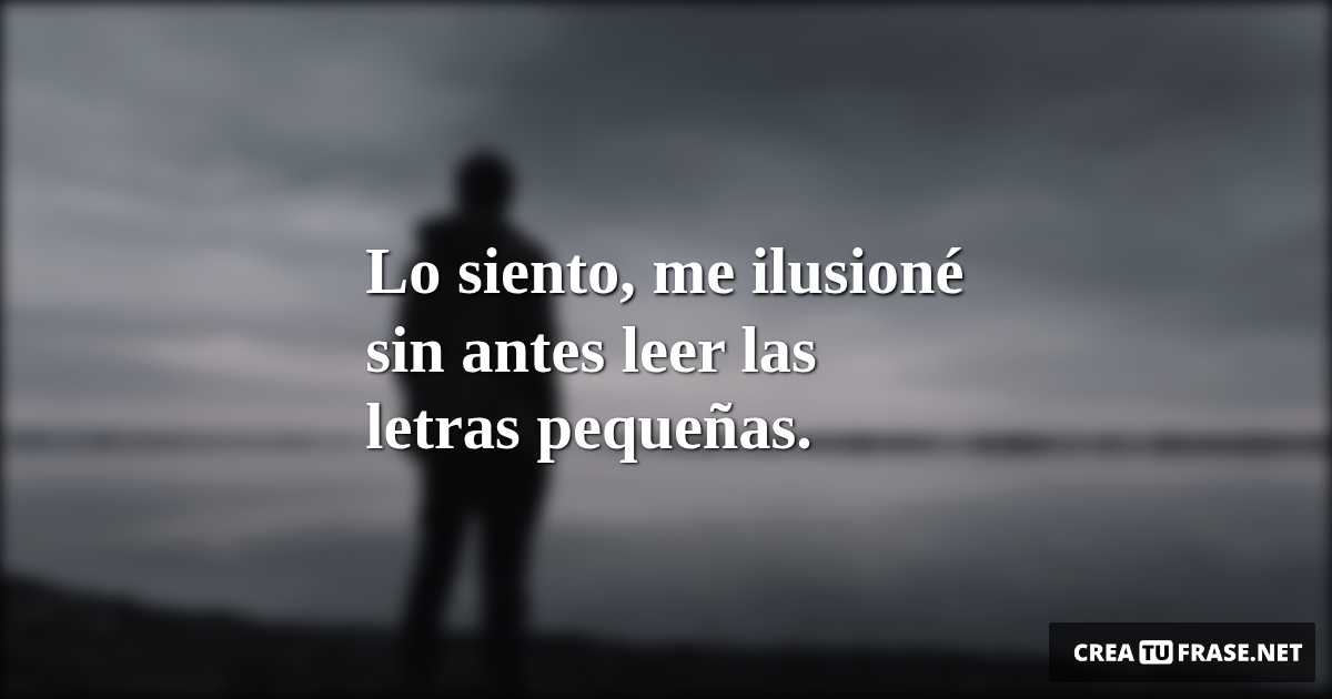 Frases de Desamor - Lo siento, me ilusioné sin antes leer las letras pequeñas.