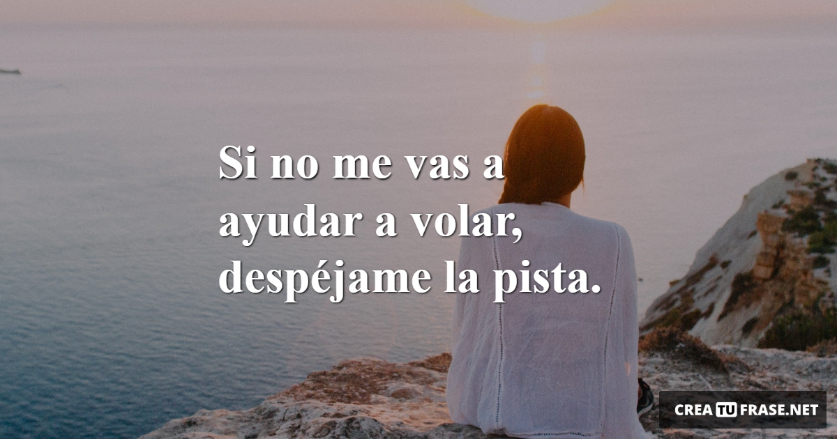 Si no me vas a ayudar a volar, despéjame la pista.