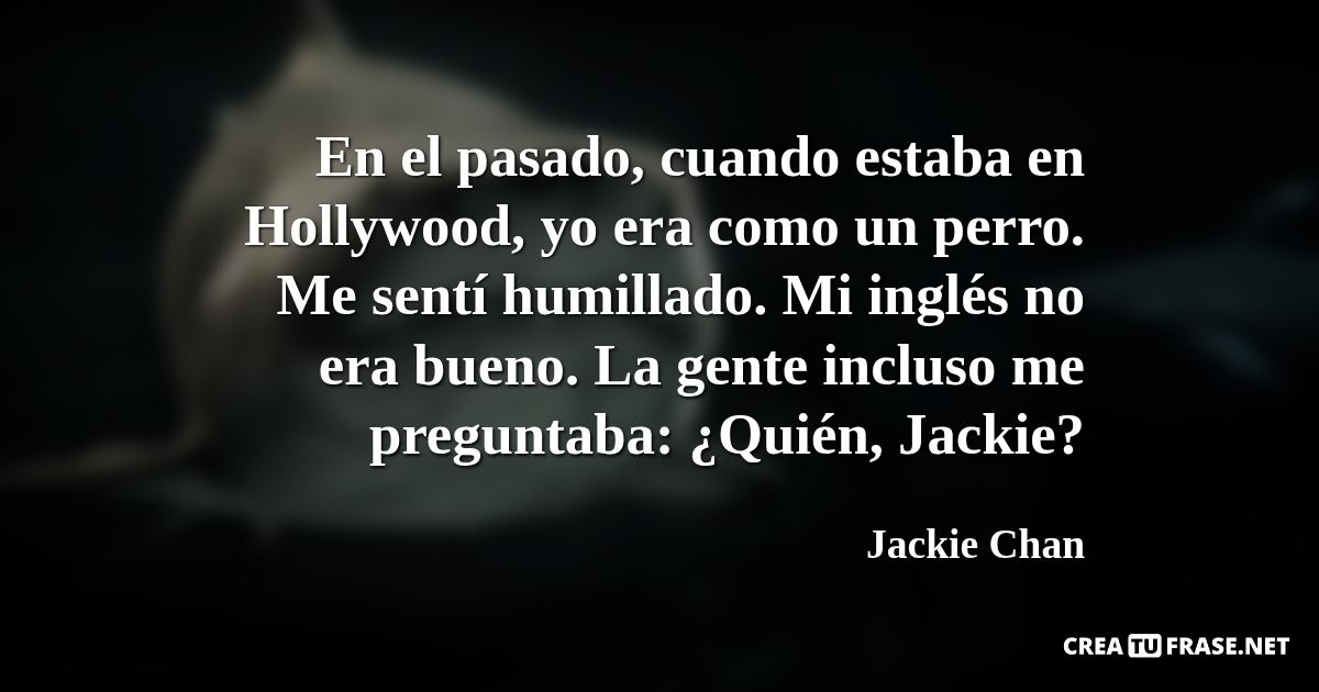 Frases de Animales - En el pasado, cuando estaba en Hollywood, yo era como un perro. Me sentí humillado. Mi inglés no era bueno. La gente incluso me preguntaba: ¿Quién, Jackie?