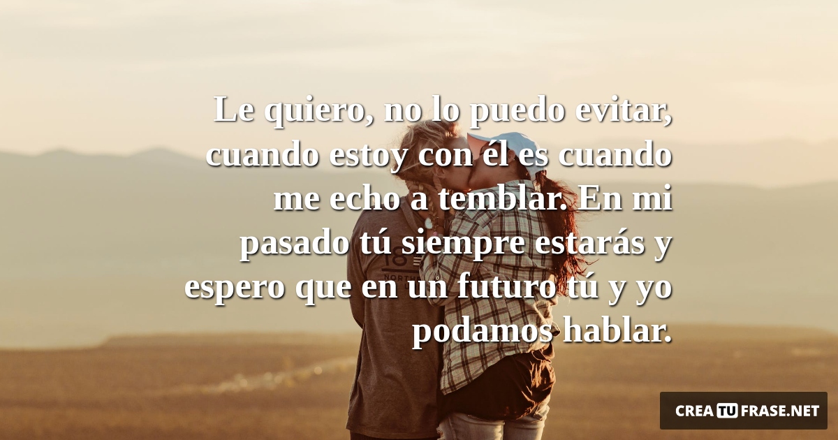 Frases de Amor - Le quiero, no lo puedo evitar, cuando estoy con él es cuando me echo a temblar. En mi pasado tú siempre estarás y espero que en un futuro tú y yo podamos hablar.