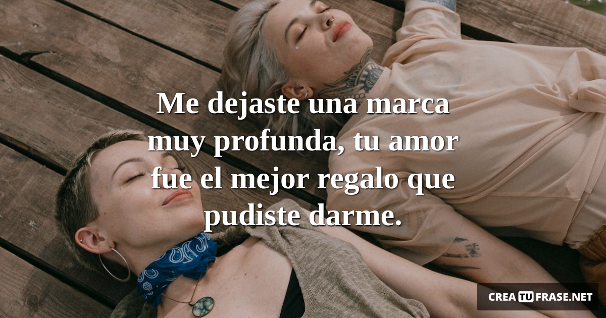 Frases de Amor - Me dejaste una marca muy profunda, tu amor fue el mejor regalo que pudiste darme.