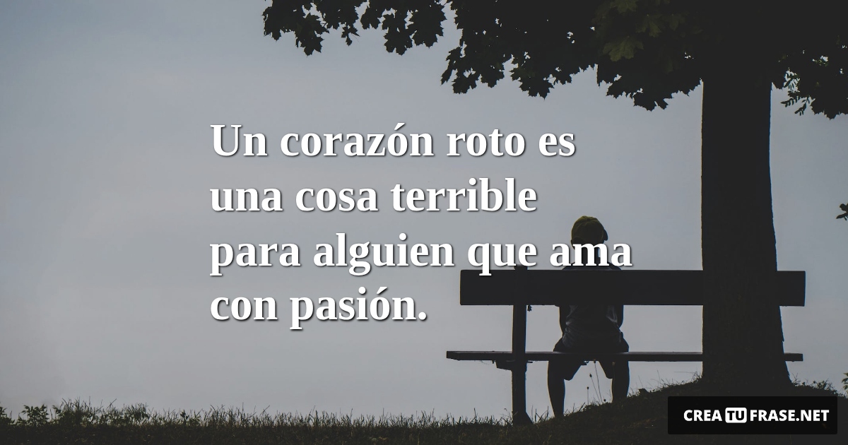 Frases de Desamor - Un corazón roto es una cosa terrible para alguien que ama con pasión.