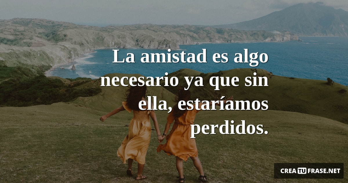 Frases de Amistad - La amistad es algo necesario ya que sin ella, estaríamos perdidos.
