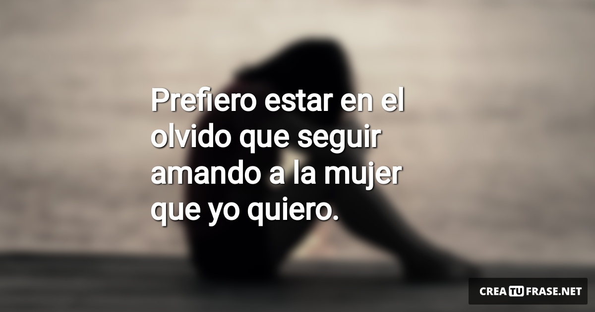 Frases de Desamor - Prefiero estar en el olvido que seguir amando a la mujer que yo quiero.