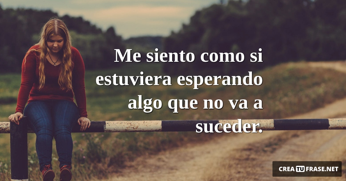 Frases de Desamor - Me siento como si estuviera esperando algo que no va a suceder.