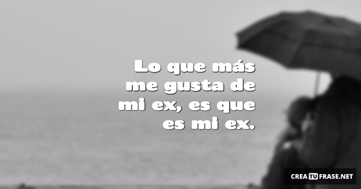 Frases de Desamor - Lo que más me gusta de mi ex, es que es mi ex.