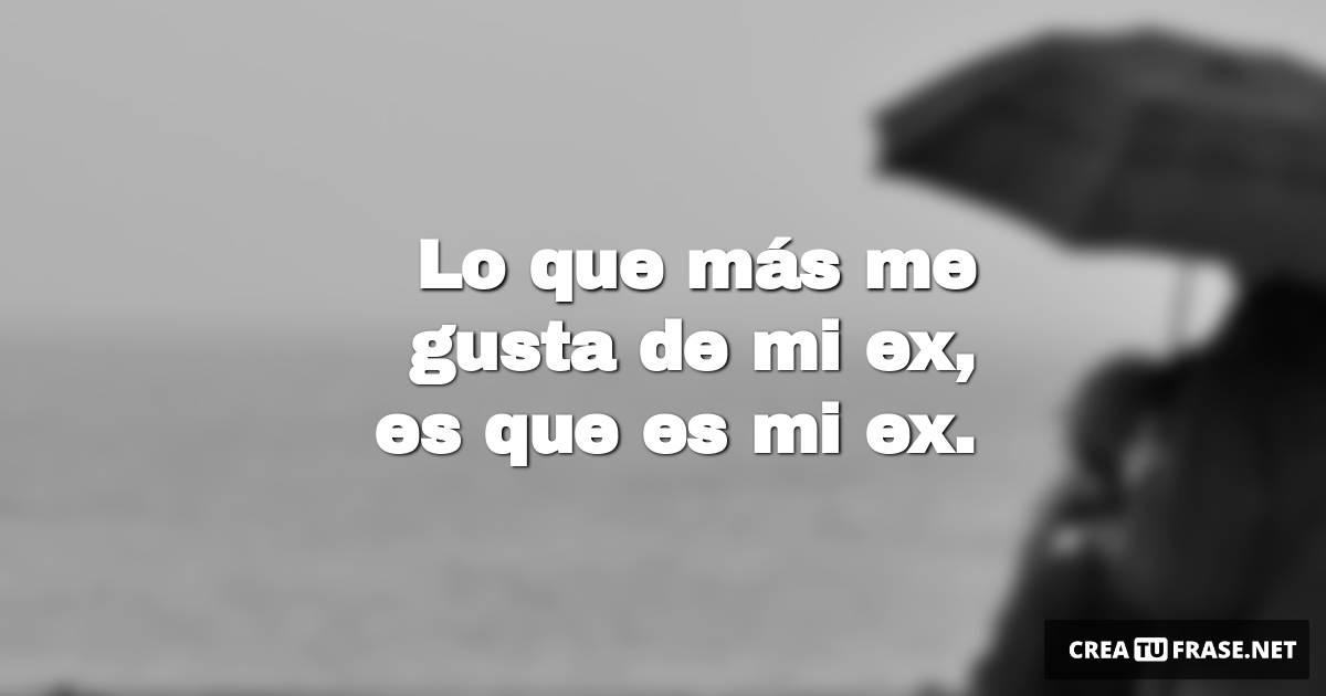 Frases de Desamor - Lo que más me gusta de mi ex, es que es mi ex.