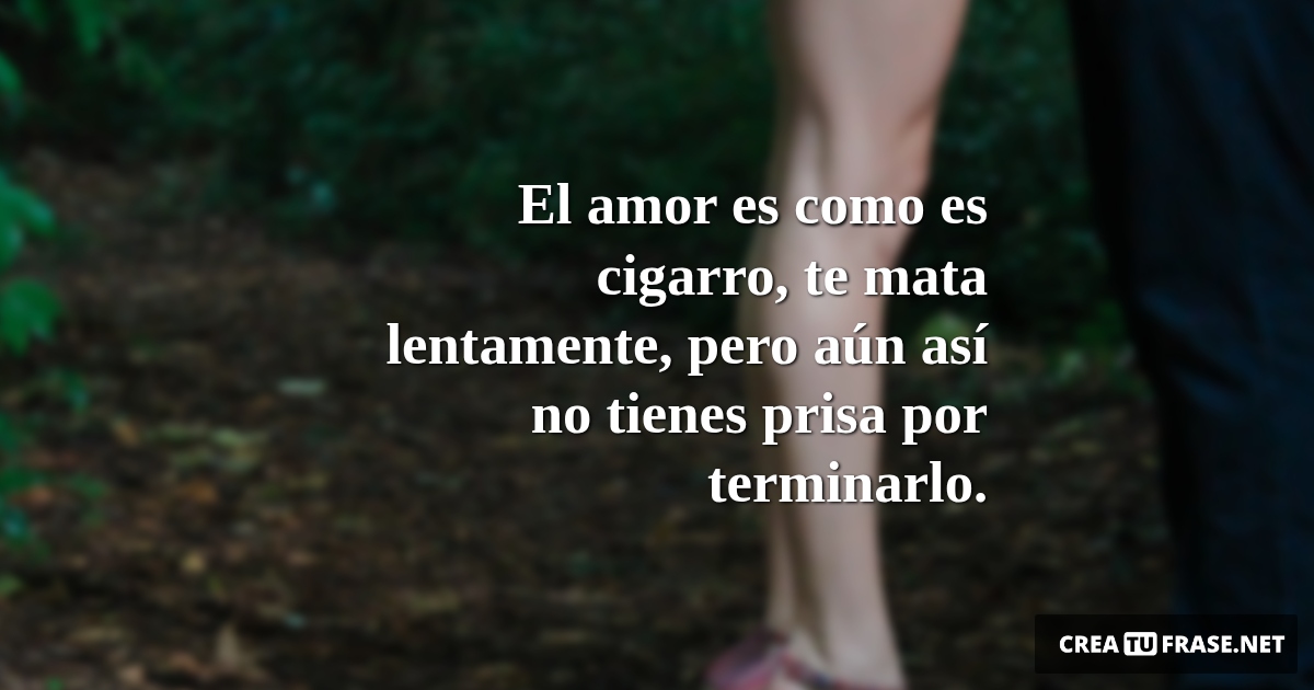 Frases de Amor - El amor es como es cigarro, te mata lentamente, pero aún así no tienes prisa por terminarlo.