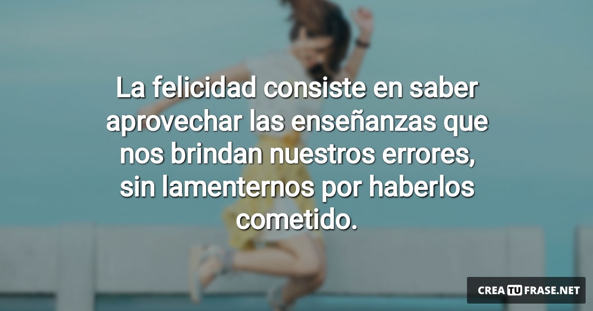 Frases de Alegría - La felicidad consiste en saber aprovechar las enseñanzas que nos brindan nuestros errores, sin lamenternos por haberlos cometido.