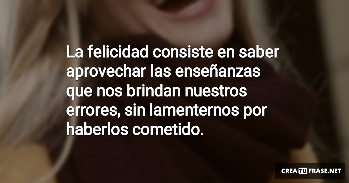 Frases de Alegría - La felicidad consiste en saber aprovechar las enseñanzas que nos brindan nuestros errores, sin lamenternos por haberlos cometido.