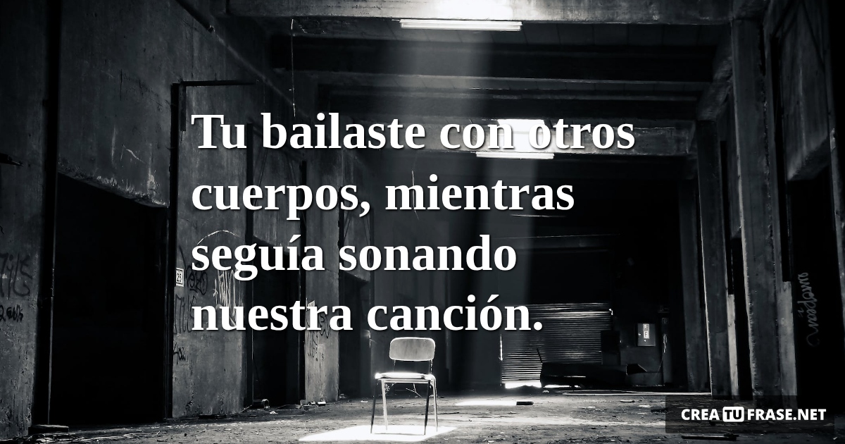 Frases de Desamor - Tu bailaste con otros cuerpos, mientras seguía sonando nuestra canción.