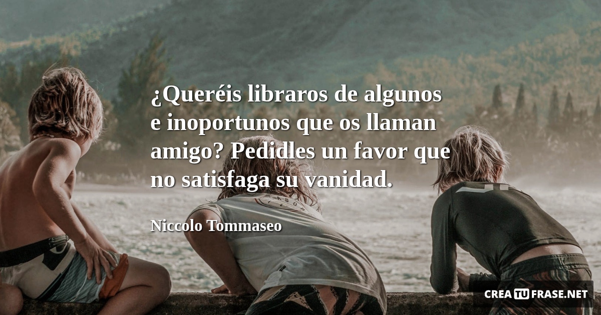 Frases de Amistad - ¿Queréis libraros de algunos e inoportunos que os llaman amigo? Pedidles un favor que no satisfaga su vanidad.