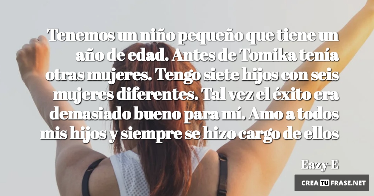 Frases sobre el Éxito - Tenemos un niño pequeño que tiene un año de edad. Antes de Tomika tenía otras mujeres. Tengo siete hijos con seis mujeres diferentes. Tal vez el éxito era demasiado bueno para mí. Amo a todos mis hijos y siempre se hizo cargo de ellos