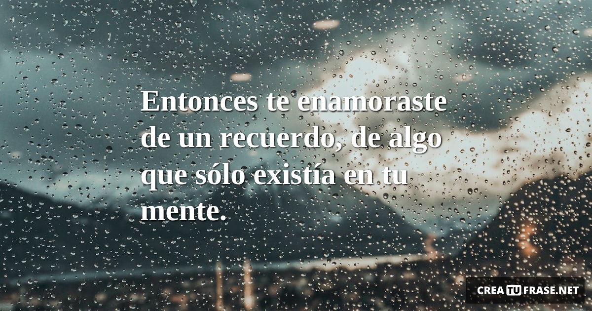Frases de Desamor - Entonces te enamoraste de un recuerdo, de algo que sólo existía en tu mente.