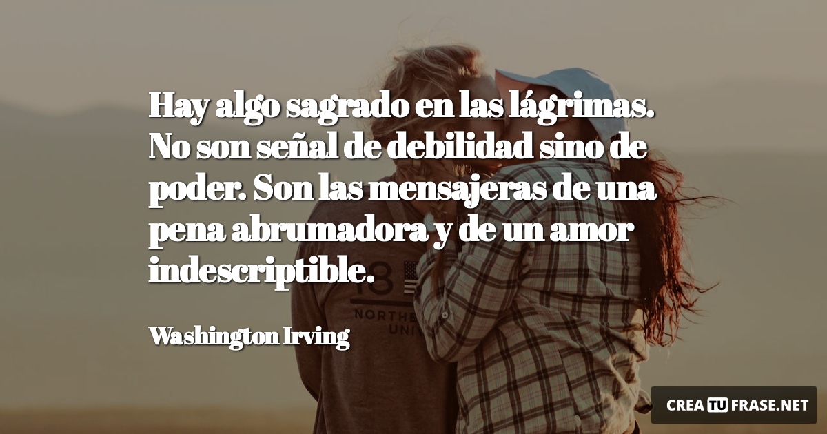 Frases de Amor - Hay algo sagrado en las lágrimas. No son señal de debilidad sino de poder. Son las mensajeras de una pena abrumadora y de un amor indescriptible.