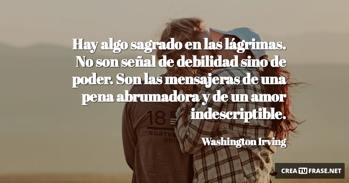 Frases de Amor - Hay algo sagrado en las lágrimas. No son señal de debilidad sino de poder. Son las mensajeras de una pena abrumadora y de un amor indescriptible.