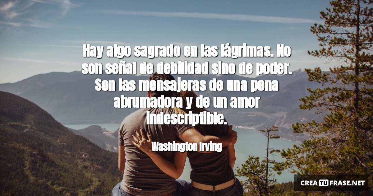 Frases de Amor - Hay algo sagrado en las lágrimas. No son señal de debilidad sino de poder. Son las mensajeras de una pena abrumadora y de un amor indescriptible.