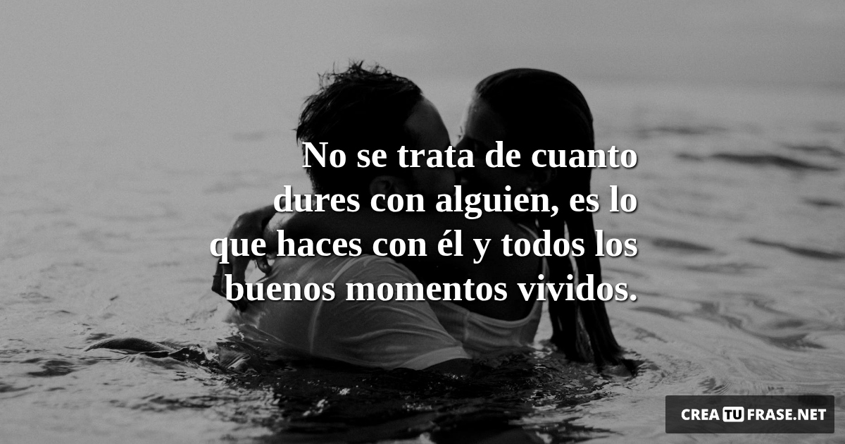 Frases de Amor - No se trata de cuanto dures con alguien, es lo que haces con él y todos los buenos momentos vividos.