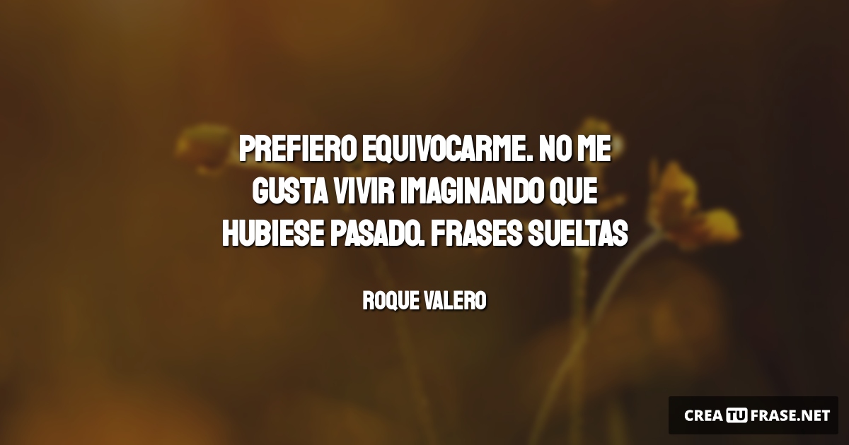 Frases de la Vida - Prefiero equivocarme. No me gusta vivir imaginando que hubiese pasado. Frases sueltas