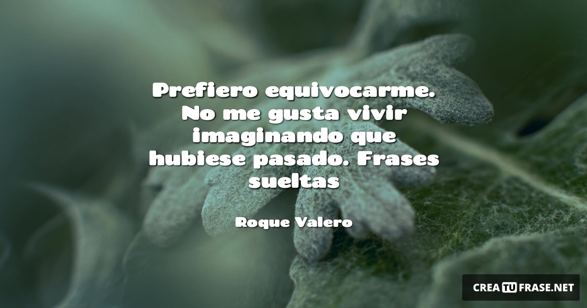 Frases de la Vida - Prefiero equivocarme. No me gusta vivir imaginando que hubiese pasado. Frases sueltas