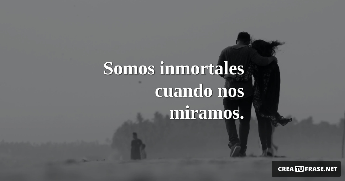 Frases de Amor - Somos inmortales cuando nos miramos.