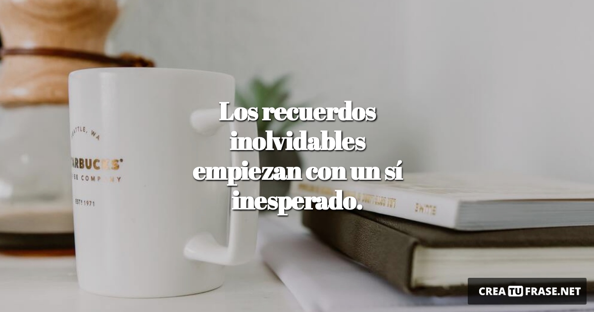 Frases de Motivacion - Los recuerdos inolvidables empiezan con un sí inesperado.